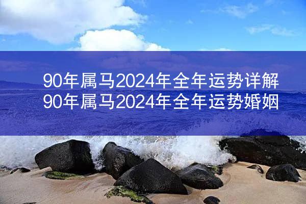 90年属马2024年全年运势详解 90年属马2024年全年运势婚姻