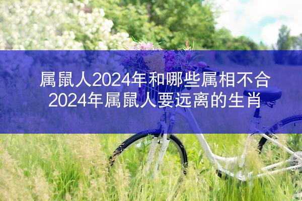 属鼠人2024年和哪些属相不合 2024年属鼠人要远离的生肖
