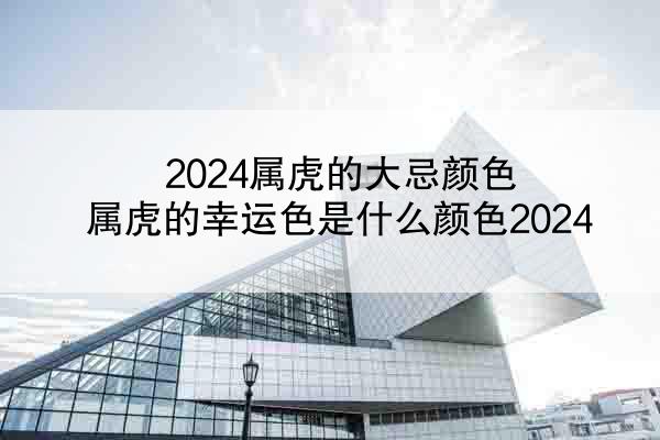 2024属虎的大忌颜色 属虎的幸运色是什么颜色2024