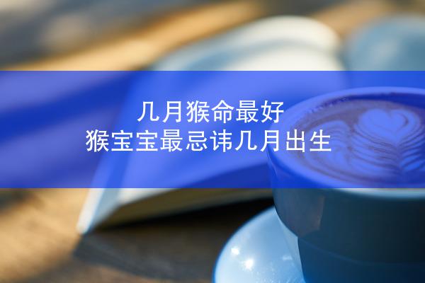 几月猴命最好 猴宝宝最忌讳几月出生