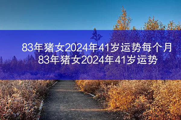 83年猪女2024年41岁运势每个月 83年猪女2024年41岁运势