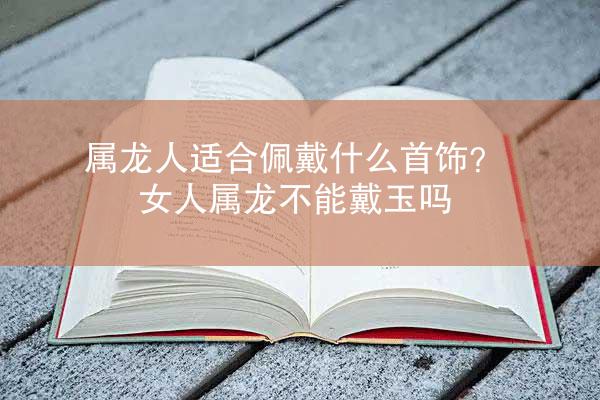 属龙人适合佩戴什么首饰？ 女人属龙不能戴玉吗