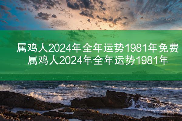 属鸡人2024年全年运势1981年免费 属鸡人2024年全年运势1981年