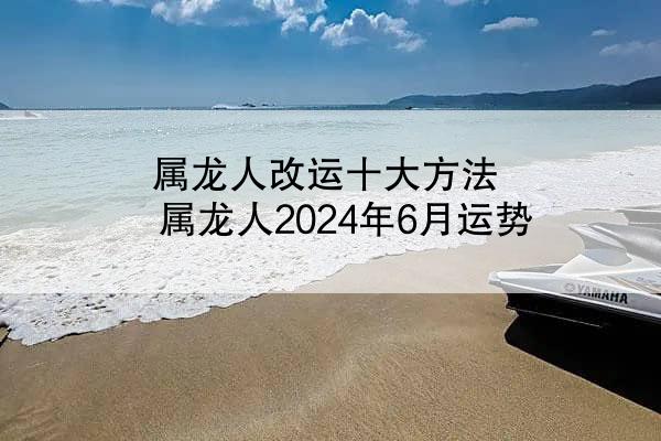 属龙人改运十大方法 属龙人2024年6月运势
