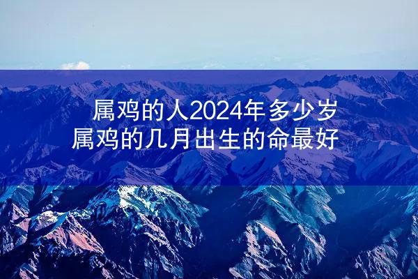 属鸡的人2024年多少岁 属鸡的几月出生的命最好
