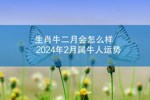 生肖牛二月会怎么样 2024年2月属牛人运势