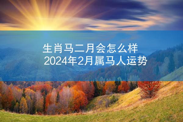 生肖马二月会怎么样 2024年2月属马人运势