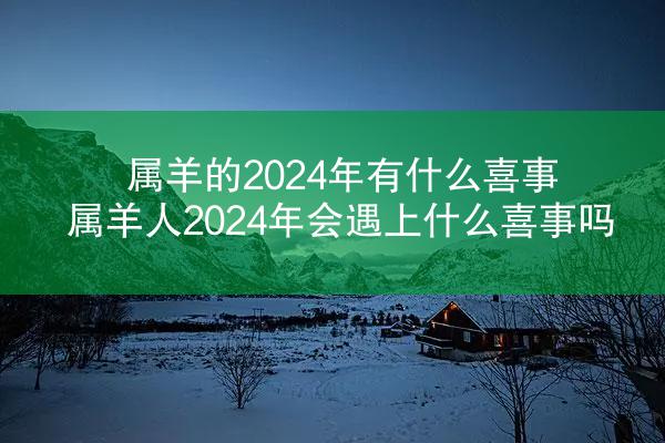 属羊的2024年有什么喜事 属羊人2024年会遇上什么喜事吗