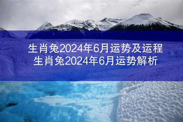 生肖兔2024年6月运势及运程 生肖兔2024年6月运势解析