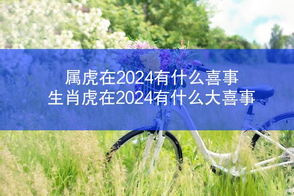 属虎在2024有什么喜事 生肖虎在2024有什么大喜事