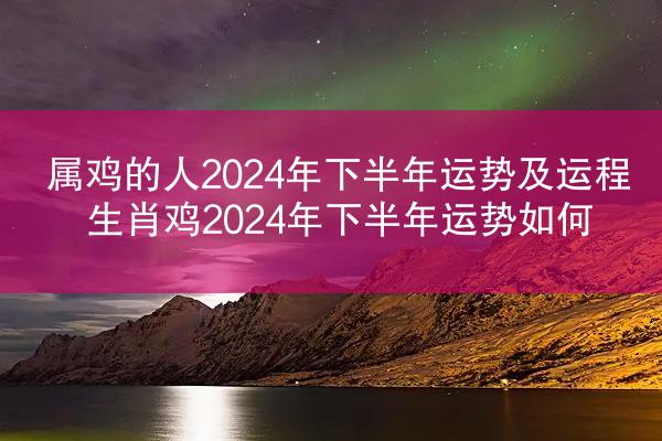 属鸡的人2024年下半年运势及运程 生肖鸡2024年下半年运势如何