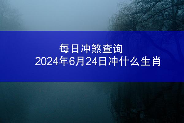 每日冲煞查询 2024年6月24日冲什么生肖