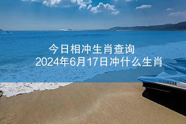 今日相冲生肖查询 2024年6月17日冲什么生肖