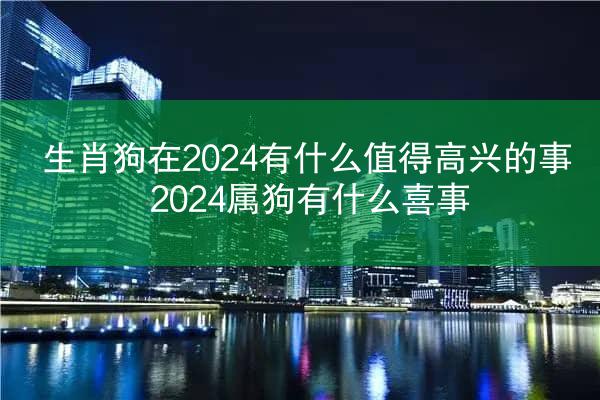 生肖狗在2024有什么值得高兴的事 2024属狗有什么喜事