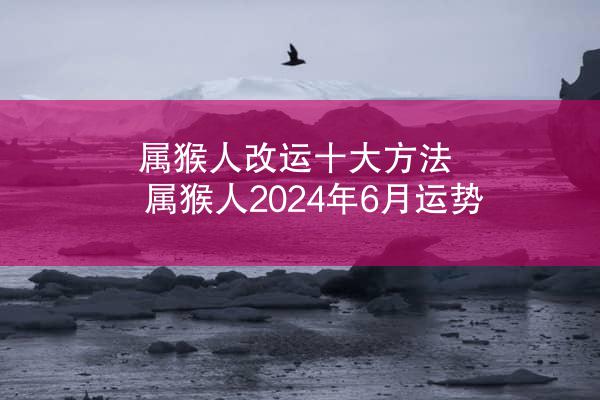 属猴人改运十大方法 属猴人2024年6月运势