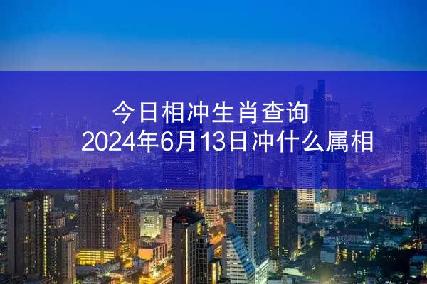 今日相冲生肖查询 2024年6月13日冲什么属相