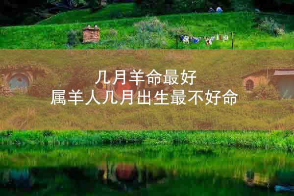 几月羊命最好 属羊人几月出生最不好命
