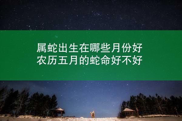 属蛇出生在哪些月份好 农历五月的蛇命好不好