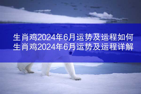 生肖鸡2024年6月运势及运程如何 生肖鸡2024年6月运势及运程详解