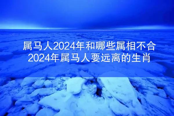 属马人2024年和哪些属相不合 2024年属马人要远离的生肖