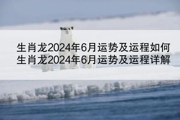 生肖龙2024年6月运势及运程如何 生肖龙2024年6月运势及运程详解