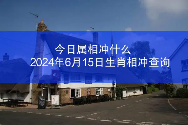 今日属相冲什么 2024年6月15日生肖相冲查询
