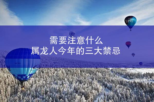 需要注意什么 属龙人今年的三大禁忌