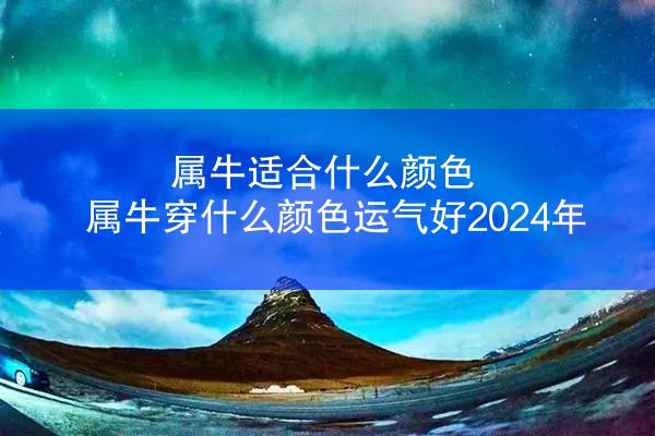 属牛适合什么颜色 属牛穿什么颜色运气好2024年