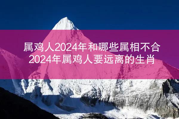 属鸡人2024年和哪些属相不合 2024年属鸡人要远离的生肖