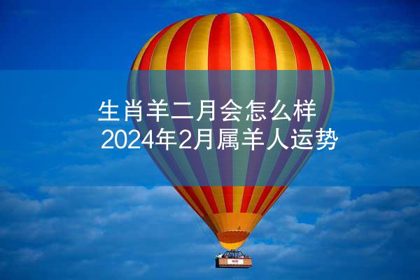 生肖羊二月会怎么样 2024年2月属羊人运势