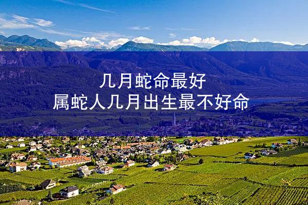 几月蛇命最好 属蛇人几月出生最不好命