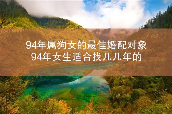 94年属狗女的最佳婚配对象 94年女生适合找几几年的