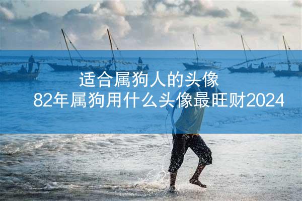 适合属狗人的头像 82年属狗用什么头像最旺财2024