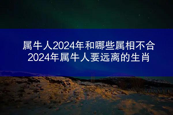 属牛人2024年和哪些属相不合 2024年属牛人要远离的生肖
