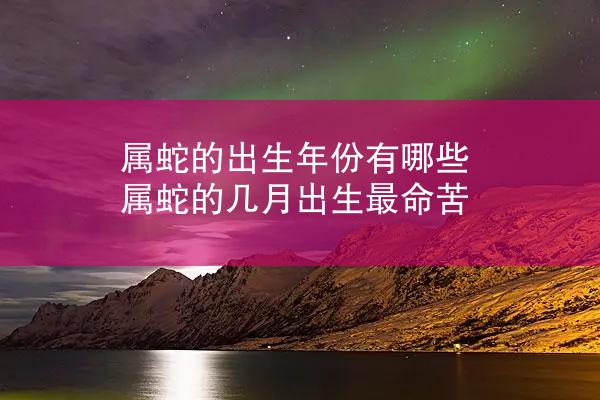 属蛇的出生年份有哪些 属蛇的几月出生最命苦