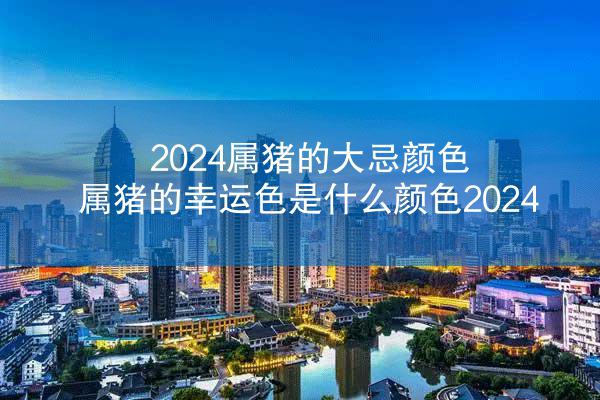 2024属猪的大忌颜色 属猪的幸运色是什么颜色2024