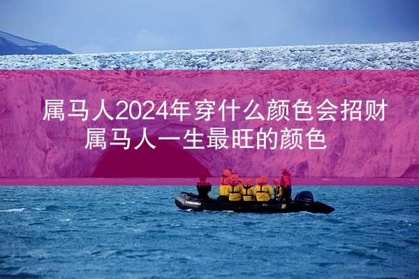 属马人2024年穿什么颜色会招财 属马人一生最旺的颜色