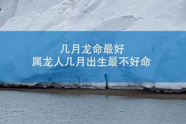几月龙命最好 属龙人几月出生最不好命