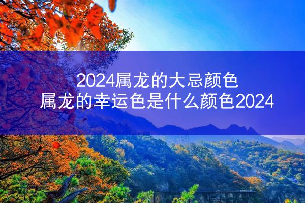 2024属龙的大忌颜色 属龙的幸运色是什么颜色2024
