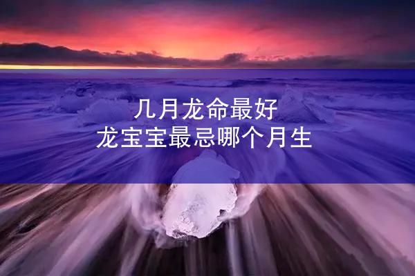 几月龙命最好 龙宝宝最忌哪个月生