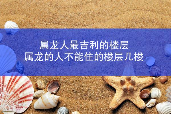 属龙人最吉利的楼层 属龙的人不能住的楼层几楼