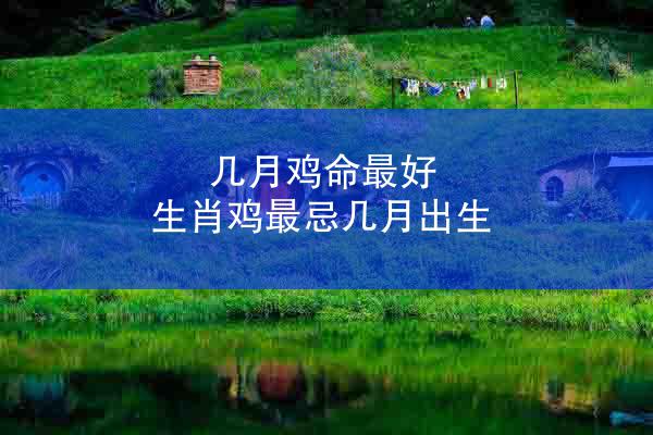 几月鸡命最好 生肖鸡最忌几月出生