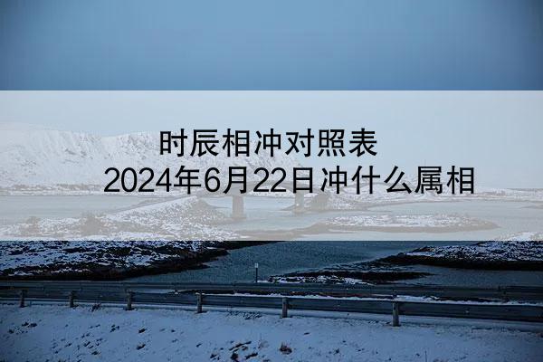 时辰相冲对照表 2024年6月22日冲什么属相