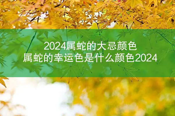 2024属蛇的大忌颜色 属蛇的幸运色是什么颜色2024