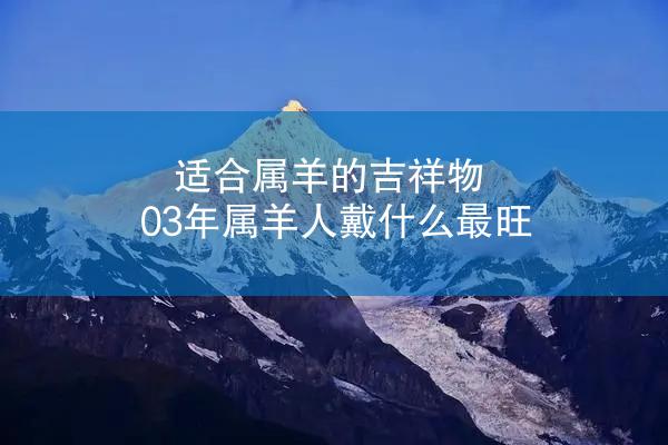 适合属羊的吉祥物 03年属羊人戴什么最旺