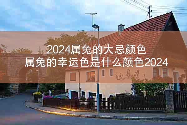 2024属兔的大忌颜色 属兔的幸运色是什么颜色2024