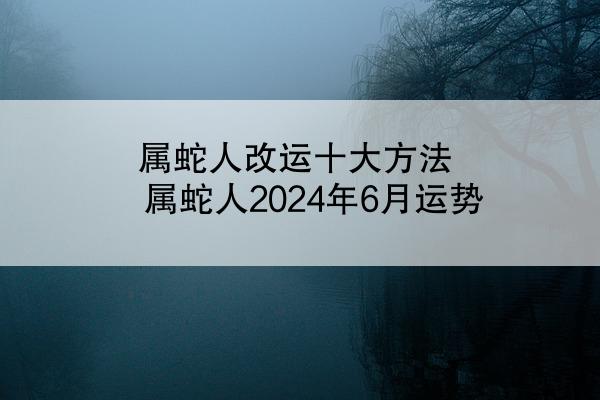 属蛇人改运十大方法 属蛇人2024年6月运势