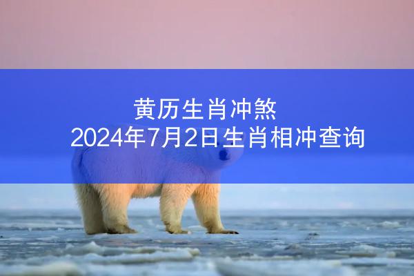 黄历生肖冲煞 2024年7月2日生肖相冲查询