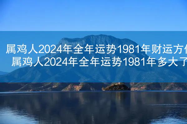 属鸡人2024年全年运势1981年财运方位 属鸡人2024年全年运势1981年多大了