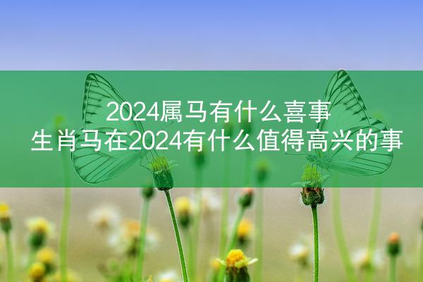 2024属马有什么喜事 生肖马在2024有什么值得高兴的事
